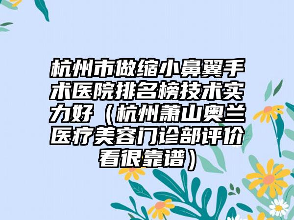 杭州市做缩小鼻翼手术医院排名榜技术实力好（杭州萧山奥兰医疗美容门诊部评价看很靠谱）