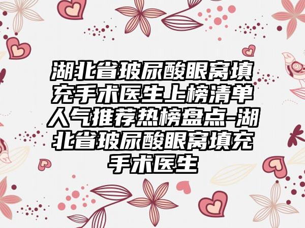 湖北省玻尿酸眼窝填充手术医生上榜清单人气推荐热榜盘点-湖北省玻尿酸眼窝填充手术医生