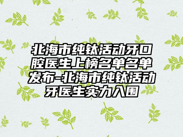 北海市纯钛活动牙口腔医生上榜名单名单发布-北海市纯钛活动牙医生实力入围