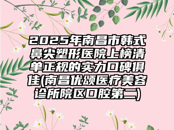 2025年南昌市韩式鼻尖塑形医院上榜清单正规的实力口碑俱佳(南昌优颂医疗美容诊所院区口腔第二)