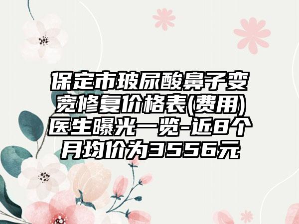 保定市玻尿酸鼻子变宽修复价格表(费用)医生曝光一览-近8个月均价为3556元