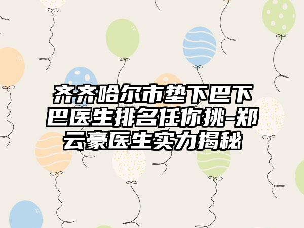 齐齐哈尔市垫下巴下巴医生排名任你挑-郑云豪医生实力揭秘