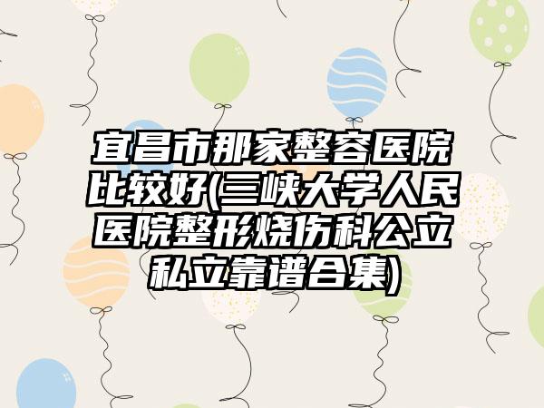 宜昌市那家整容医院比较好(三峡大学人民医院整形烧伤科公立私立靠谱合集)