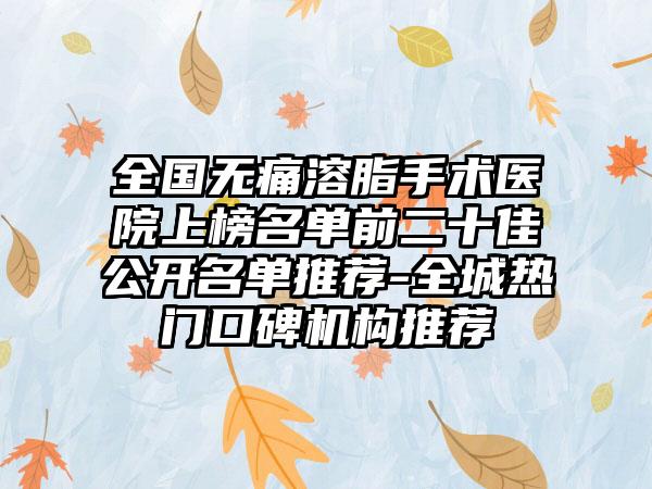 全国无痛溶脂手术医院上榜名单前二十佳公开名单推荐-全城热门口碑机构推荐