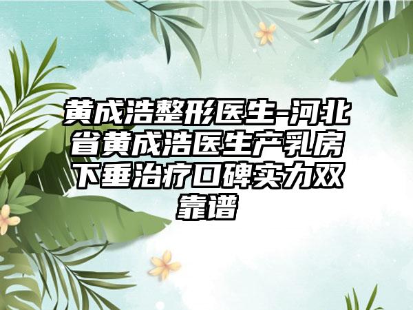 黄成浩整形医生-河北省黄成浩医生产乳房下垂治疗口碑实力双靠谱