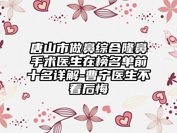 唐山市做鼻综合隆鼻手术医生在榜名单前十名详解-曹宁医生不看后悔