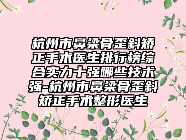 杭州市鼻梁骨歪斜矫正手术医生排行榜综合实力十强哪些技术强-杭州市鼻梁骨歪斜矫正手术整形医生