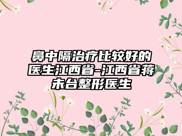 鼻中隔治疗比较好的医生江西省-江西省蒋未台整形医生