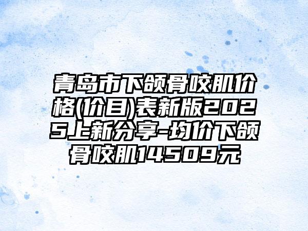 青岛市下颌骨咬肌价格(价目)表新版2025上新分享-均价下颌骨咬肌14509元