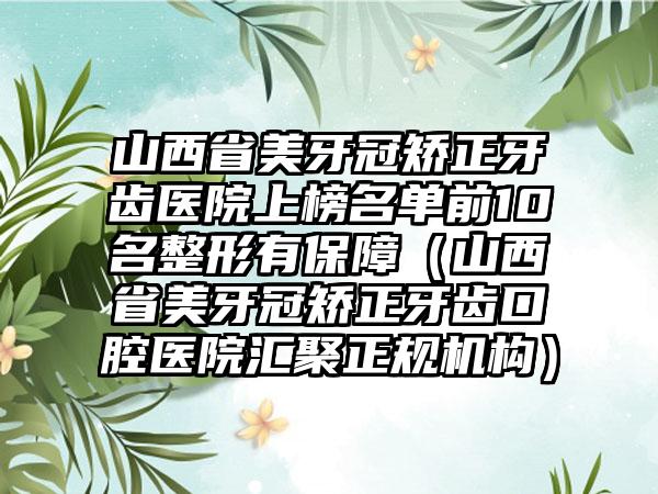 山西省美牙冠矫正牙齿医院上榜名单前10名整形有保障（山西省美牙冠矫正牙齿口腔医院汇聚正规机构）