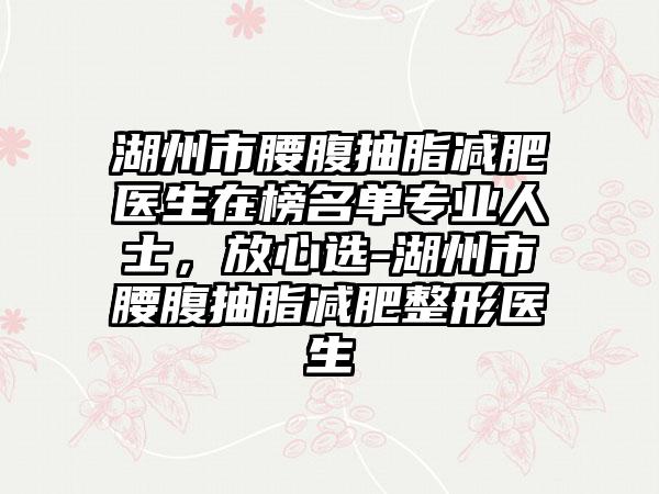 湖州市腰腹抽脂减肥医生在榜名单专业人士，放心选-湖州市腰腹抽脂减肥整形医生