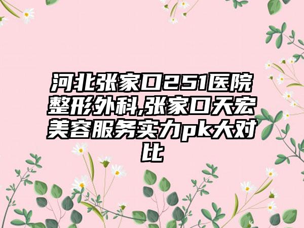 河北张家口251医院整形外科,张家口天宏美容服务实力pk大对比