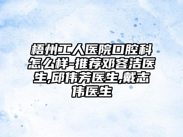 梧州工人医院口腔科怎么样-推荐邓容洁医生,邱伟芳医生,戴志伟医生