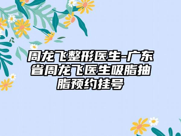 周龙飞整形医生-广东省周龙飞医生吸脂抽脂预约挂号