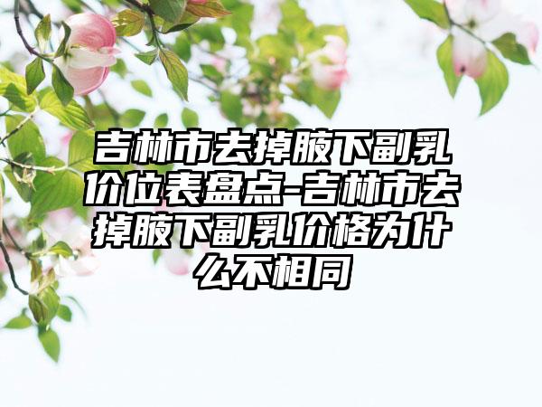 吉林市去掉腋下副乳价位表盘点-吉林市去掉腋下副乳价格为什么不相同