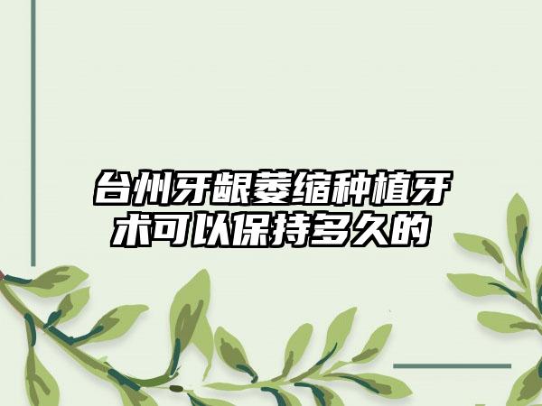 台州牙龈萎缩种植牙术可以保持多久的