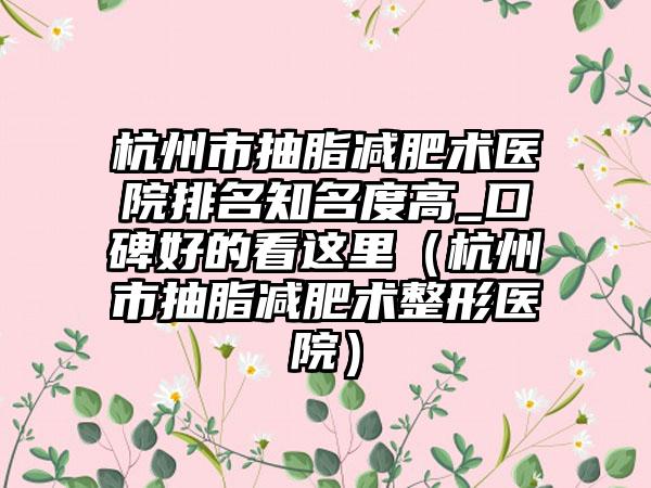 杭州市抽脂减肥术医院排名知名度高_口碑好的看这里（杭州市抽脂减肥术整形医院）