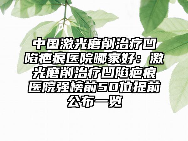 中国激光磨削治疗凹陷疤痕医院哪家好：激光磨削治疗凹陷疤痕医院强榜前50位提前公布一览