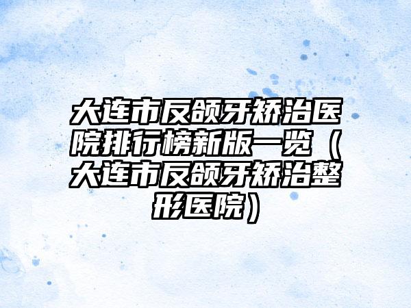 大连市反颌牙矫治医院排行榜新版一览（大连市反颌牙矫治整形医院）