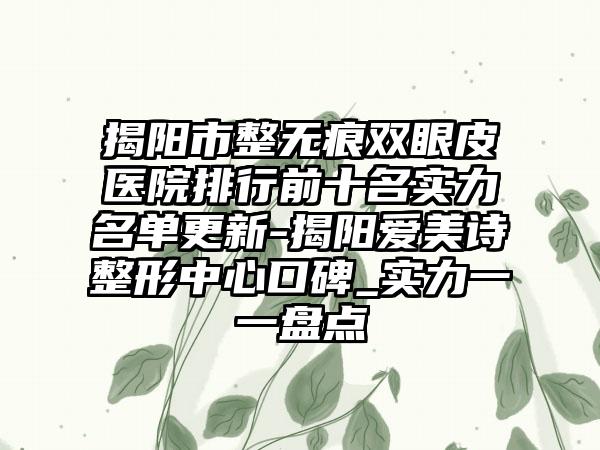 揭阳市整无痕双眼皮医院排行前十名实力名单更新-揭阳爱美诗整形中心口碑_实力一一盘点