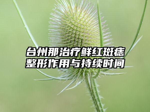 台州那治疗鲜红斑痣整形作用与持续时间