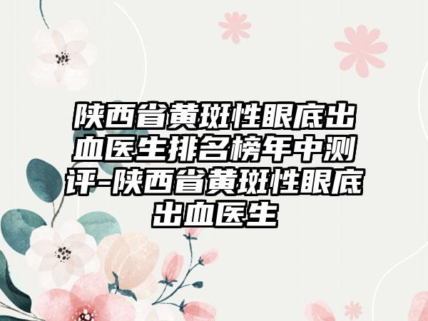 陕西省黄斑性眼底出血医生排名榜年中测评-陕西省黄斑性眼底出血医生