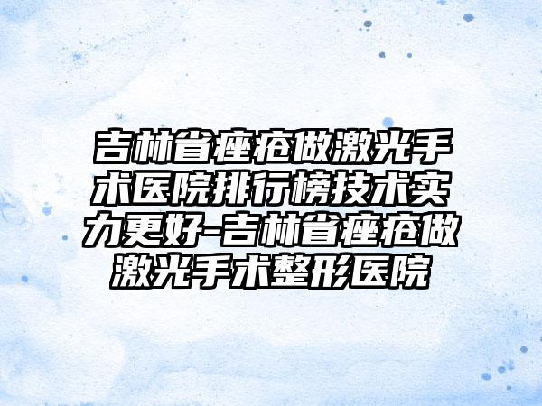 吉林省痤疮做激光手术医院排行榜技术实力更好-吉林省痤疮做激光手术整形医院