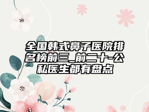 全国韩式鼻子医院排名榜前三_前二十-公私医生都有盘点