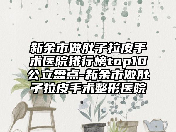 新余市做肚子拉皮手术医院排行榜top10公立盘点-新余市做肚子拉皮手术整形医院