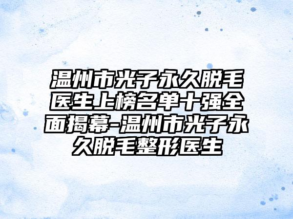 温州市光子永久脱毛医生上榜名单十强全面揭幕-温州市光子永久脱毛整形医生