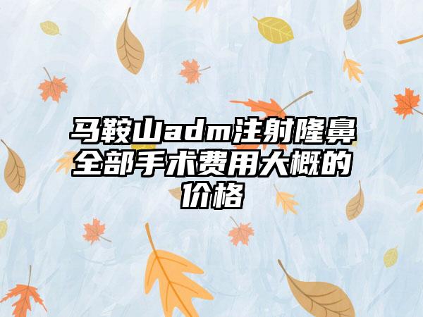 马鞍山adm注射隆鼻全部手术费用大概的价格