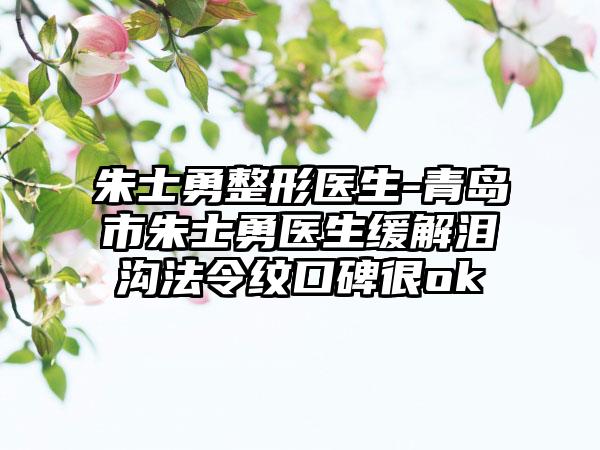 朱士勇整形医生-青岛市朱士勇医生缓解泪沟法令纹口碑很ok