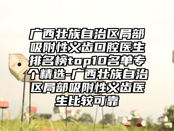 广西壮族自治区局部吸附性义齿口腔医生排名榜top10名单专个精选-广西壮族自治区局部吸附性义齿医生比较可靠