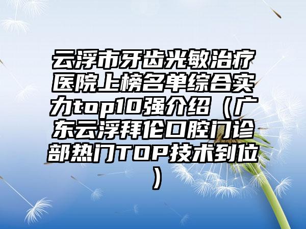 云浮市牙齿光敏治疗医院上榜名单综合实力top10强介绍（广东云浮拜伦口腔门诊部热门TOP技术到位）