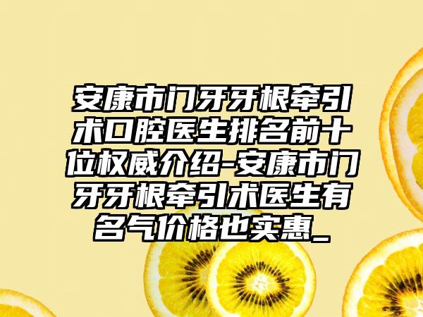 安康市门牙牙根牵引术口腔医生排名前十位权威介绍-安康市门牙牙根牵引术医生有名气价格也实惠_