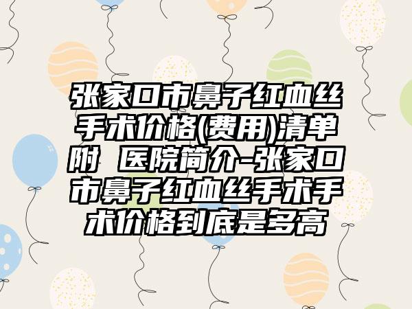 张家口市鼻子红血丝手术价格(费用)清单附 医院简介-张家口市鼻子红血丝手术手术价格到底是多高