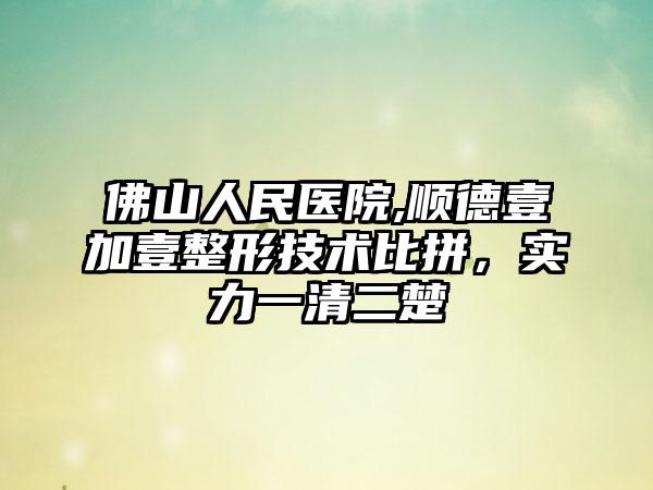 佛山人民医院,顺德壹加壹整形技术比拼，实力一清二楚