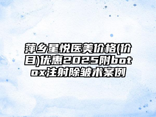 萍乡星悦医美价格(价目)优惠2025附botox注射除皱术案例