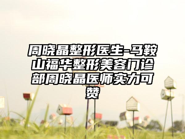 周晓晶整形医生-马鞍山福华整形美容门诊部周晓晶医师实力可赞