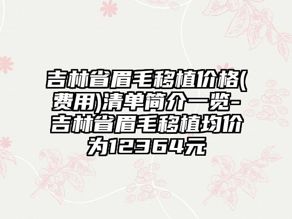 吉林省眉毛移植价格(费用)清单简介一览-吉林省眉毛移植均价为12364元