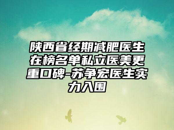 陕西省经期减肥医生在榜名单私立医美更重口碑-苏争宏医生实力入围