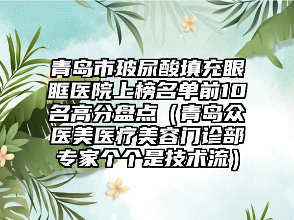 青岛市玻尿酸填充眼眶医院上榜名单前10名高分盘点（青岛众医美医疗美容门诊部专家个个是技术流）