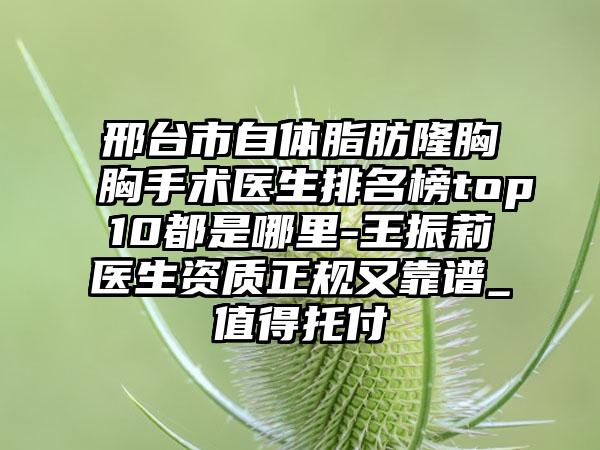 邢台市自体脂肪隆胸胸手术医生排名榜top10都是哪里-王振莉医生资质正规又靠谱_值得托付