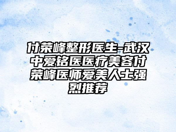 付荣峰整形医生-武汉中爱铭医医疗美容付荣峰医师爱美人士强烈推荐