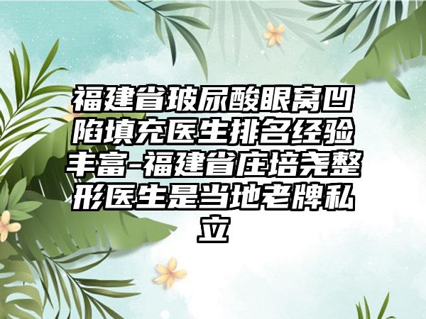 福建省玻尿酸眼窝凹陷填充医生排名经验丰富-福建省庄培尧整形医生是当地老牌私立