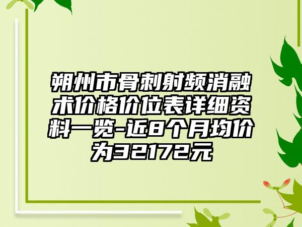 朔州市骨刺射频消融术价格价位表详细资料一览-近8个月均价为32172元