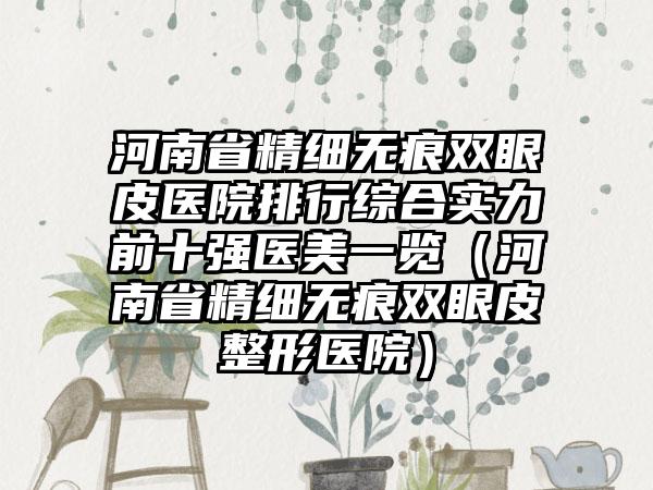 河南省精细无痕双眼皮医院排行综合实力前十强医美一览（河南省精细无痕双眼皮整形医院）