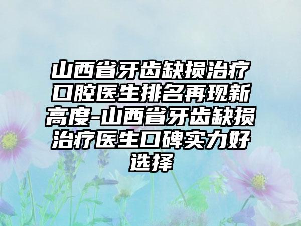 山西省牙齿缺损治疗口腔医生排名再现新高度-山西省牙齿缺损治疗医生口碑实力好选择