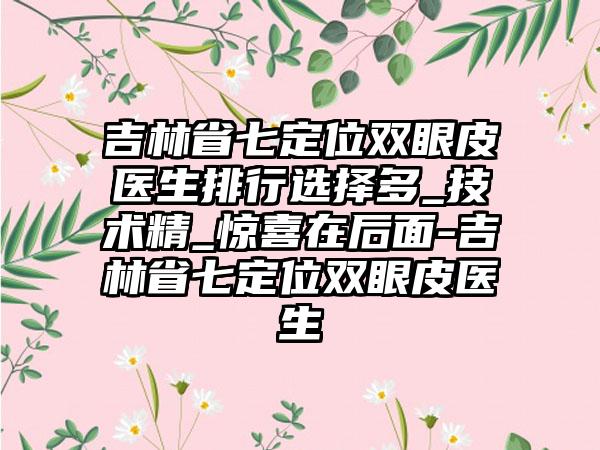 吉林省七定位双眼皮医生排行选择多_技术精_惊喜在后面-吉林省七定位双眼皮医生