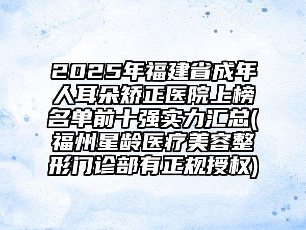 2025年福建省成年人耳朵矫正医院上榜名单前十强实力汇总(福州星龄医疗美容整形门诊部有正规授权)